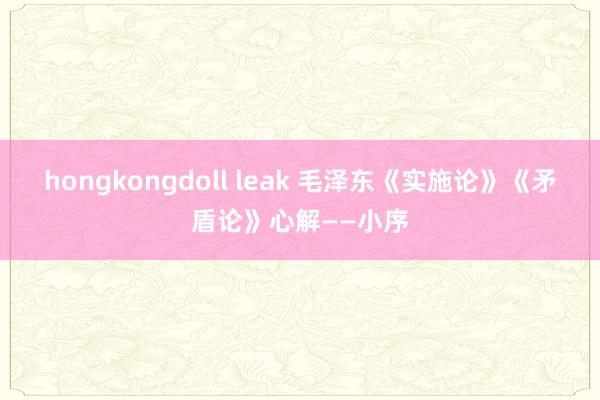 hongkongdoll leak 毛泽东《实施论》《矛盾论》心解——小序