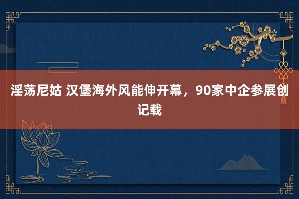 淫荡尼姑 汉堡海外风能伸开幕，90家中企参展创记载