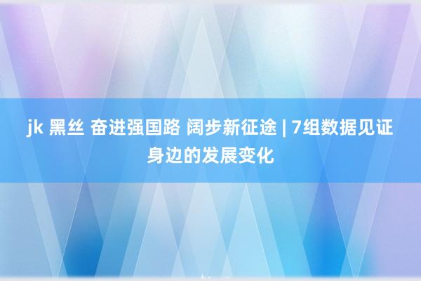 jk 黑丝 奋进强国路 阔步新征途 | 7组数据见证身边的发展变化