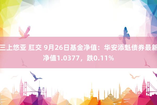 三上悠亚 肛交 9月26日基金净值：华安添魁债券最新净值1.0377，跌0.11%