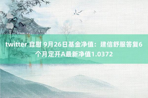 twitter 自慰 9月26日基金净值：建信舒服答复6个月定开A最新净值1.0372