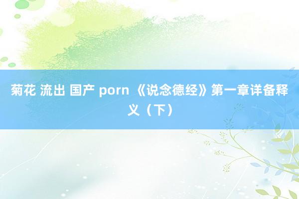 菊花 流出 国产 porn 《说念德经》第一章详备释义（下）