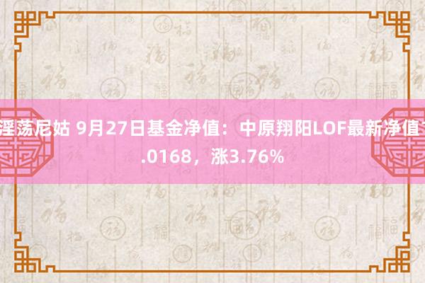 淫荡尼姑 9月27日基金净值：中原翔阳LOF最新净值1.0168，涨3.76%