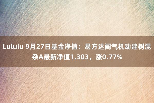 Lululu 9月27日基金净值：易方达阔气机动建树混杂A最新净值1.303，涨0.77%