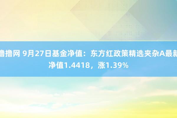 撸撸网 9月27日基金净值：东方红政策精选夹杂A最新净值1.4418，涨1.39%