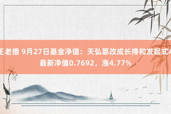 王老撸 9月27日基金净值：天弘篡改成长搀和发起式A最新净值0.7692，涨4.77%