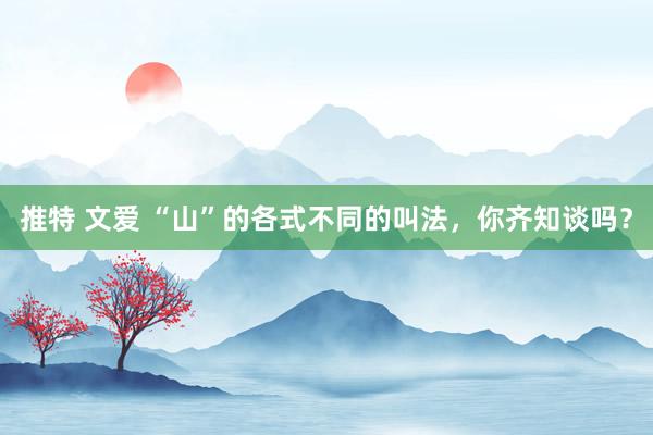 推特 文爱 “山”的各式不同的叫法，你齐知谈吗？