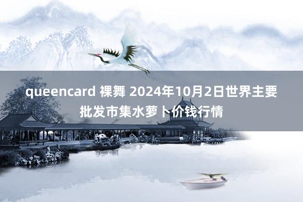 queencard 裸舞 2024年10月2日世界主要批发市集水萝卜价钱行情