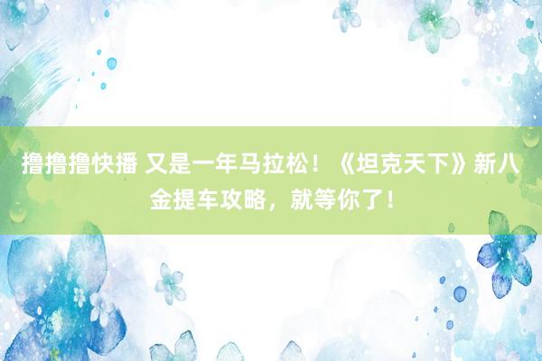 撸撸撸快播 又是一年马拉松！《坦克天下》新八金提车攻略，就等你了！