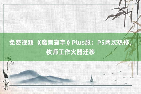 免费视频 《魔兽寰宇》Plus服：P5两次热修，牧师工作火器迁移