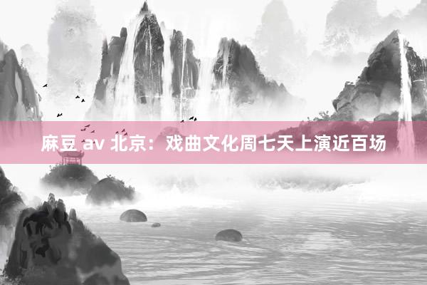 麻豆 av 北京：戏曲文化周七天上演近百场