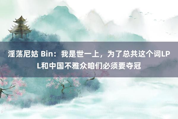 淫荡尼姑 Bin：我是世一上，为了总共这个词LPL和中国不雅众咱们必须要夺冠