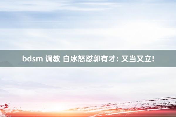 bdsm 调教 白冰怒怼郭有才: 又当又立!