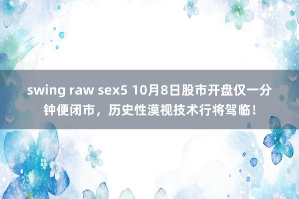 swing raw sex5 10月8日股市开盘仅一分钟便闭市，历史性漠视技术行将驾临！