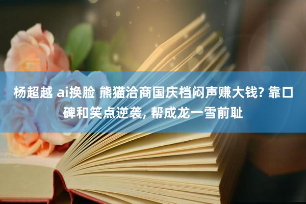 杨超越 ai换脸 熊猫洽商国庆档闷声赚大钱? 靠口碑和笑点逆袭， 帮成龙一雪前耻