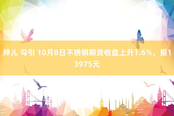 婷儿 勾引 10月8日不锈钢期货收盘上升1.6%，报13975元