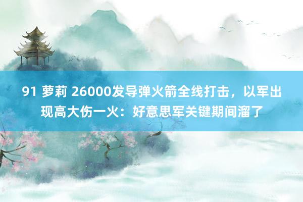 91 萝莉 26000发导弹火箭全线打击，以军出现高大伤一火：好意思军关键期间溜了