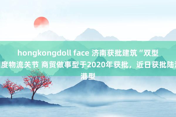 hongkongdoll face 济南获批建筑“双型”国度物流关节 商贸做事型于2020年获批，近日获批陆港型