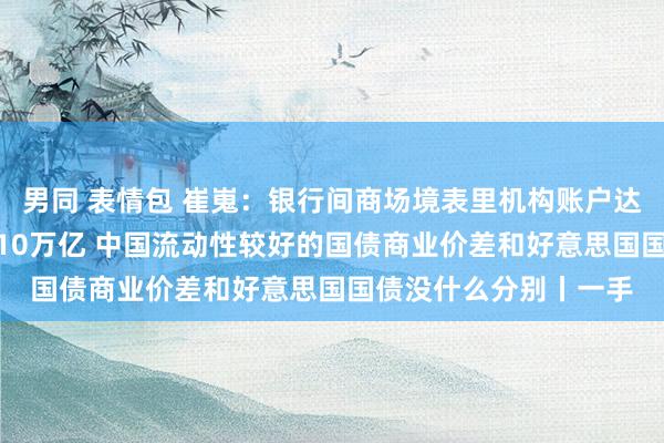 男同 表情包 崔嵬：银行间商场境表里机构账户达5万个 每天往来额达10万亿 中国流动性较好的国债商业价差和好意思国国债没什么分别丨一手