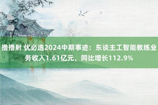 撸撸射 优必选2024中期事迹：东谈主工智能教练业务收入1.61亿元，同比增长112.9%