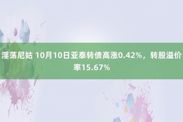 淫荡尼姑 10月10日亚泰转债高涨0.42%，转股溢价率15.67%