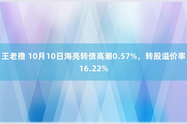 王老撸 10月10日海亮转债高潮0.57%，转股溢价率16.22%