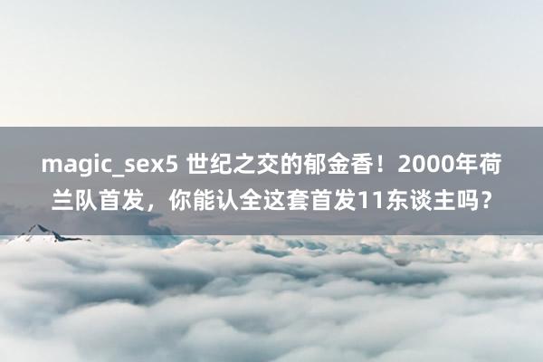 magic_sex5 世纪之交的郁金香！2000年荷兰队首发，你能认全这套首发11东谈主吗？