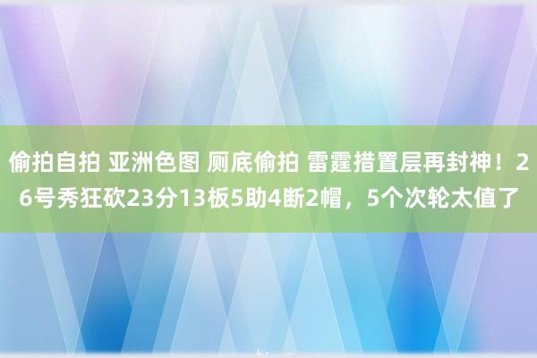 偷拍自拍 亚洲色图 厕底偷拍 雷霆措置层再封神！26号秀狂砍23分13板5助4断2帽，5个次轮太值了