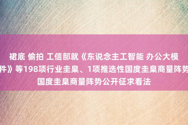 裙底 偷拍 工信部就《东说念主工智能 办公大模子系统技艺条件》等198项行业圭臬、1项推选性国度圭臬商量阵势公开征求看法