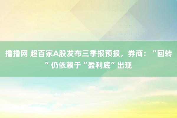 撸撸网 超百家A股发布三季报预报，券商：“回转”仍依赖于“盈利底”出现