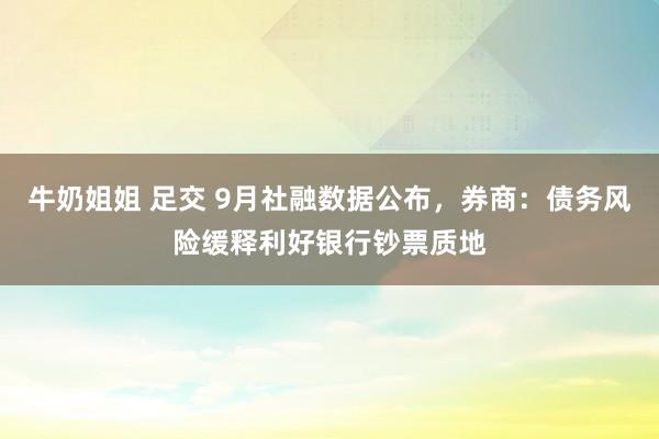 牛奶姐姐 足交 9月社融数据公布，券商：债务风险缓释利好银行钞票质地