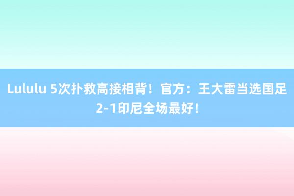 Lululu 5次扑救高接相背！官方：王大雷当选国足2-1印尼全场最好！