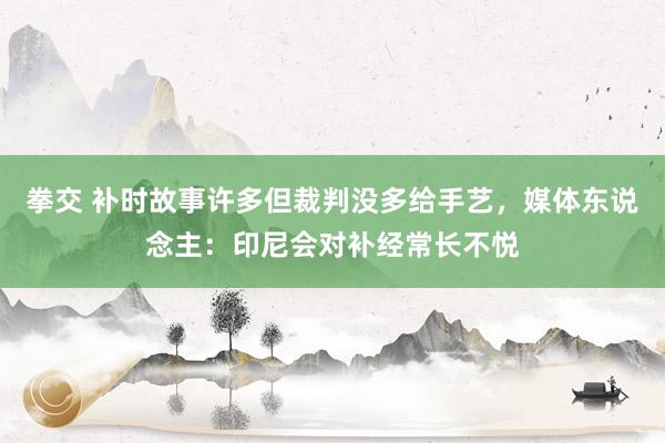 拳交 补时故事许多但裁判没多给手艺，媒体东说念主：印尼会对补经常长不悦