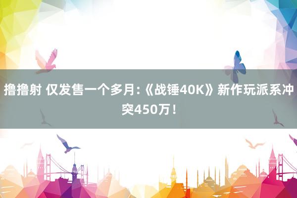 撸撸射 仅发售一个多月:《战锤40K》新作玩派系冲突450万！