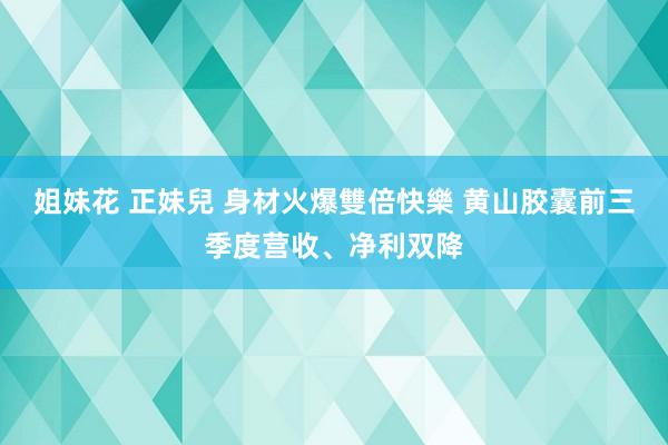 姐妹花 正妹兒 身材火爆雙倍快樂 黄山胶囊前三季度营收、净利双降