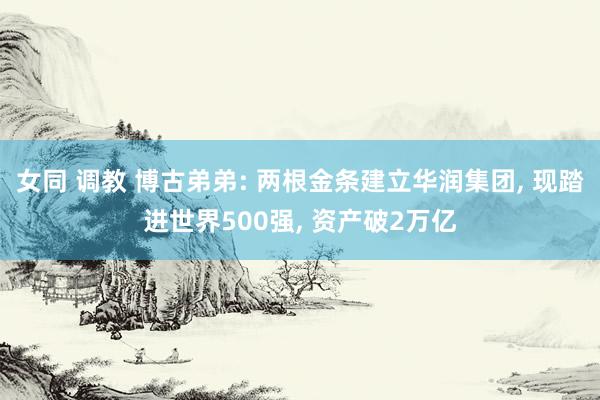 女同 调教 博古弟弟: 两根金条建立华润集团， 现踏进世界500强， 资产破2万亿