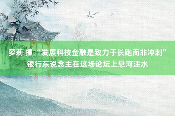 萝莉 操 “发展科技金融是致力于长跑而非冲刺”银行东说念主在这场论坛上悬河注水