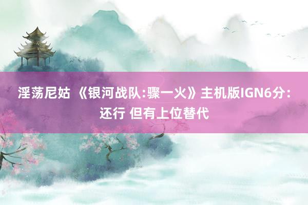 淫荡尼姑 《银河战队:骤一火》主机版IGN6分：还行 但有上位替代