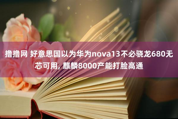 撸撸网 好意思国以为华为nova13不必骁龙680无芯可用， 麒麟8000产能打脸高通