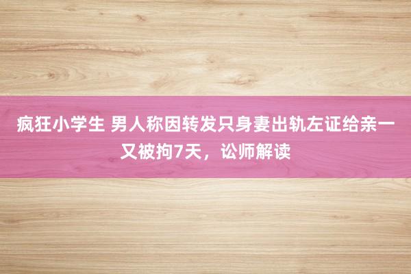 疯狂小学生 男人称因转发只身妻出轨左证给亲一又被拘7天，讼师解读