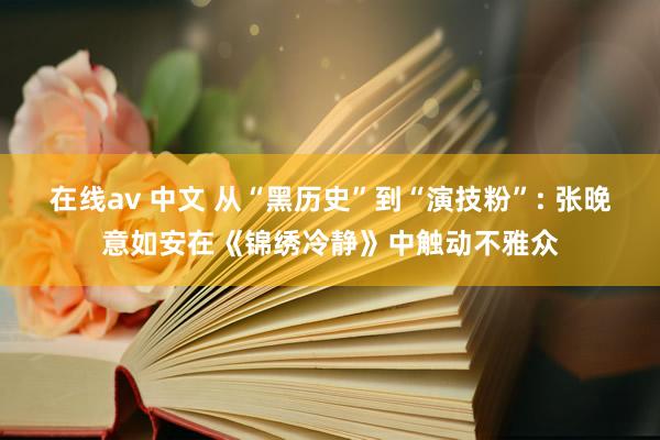 在线av 中文 从“黑历史”到“演技粉”: 张晚意如安在《锦绣冷静》中触动不雅众