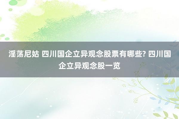 淫荡尼姑 四川国企立异观念股票有哪些? 四川国企立异观念股一览