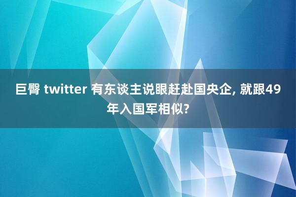 巨臀 twitter 有东谈主说眼赶赴国央企， 就跟49年入国军相似?