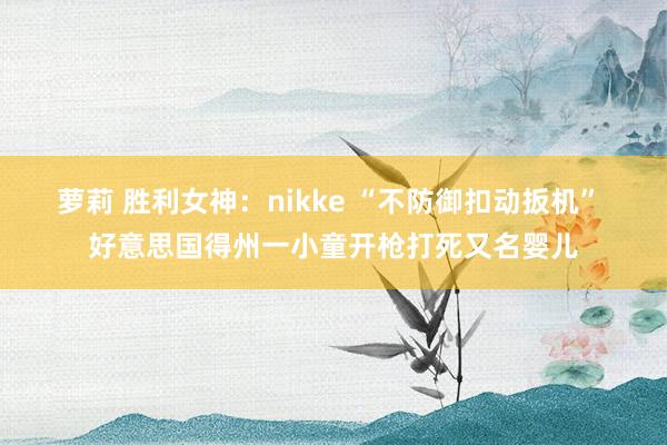 萝莉 胜利女神：nikke “不防御扣动扳机” 好意思国得州一小童开枪打死又名婴儿