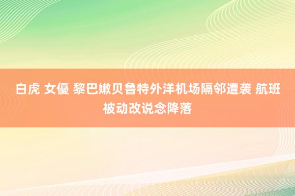 白虎 女優 黎巴嫩贝鲁特外洋机场隔邻遭袭 航班被动改说念降落