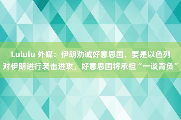 Lululu 外媒：伊朗劝诫好意思国，要是以色列对伊朗进行袭击进攻，好意思国将承担“一谈背负”