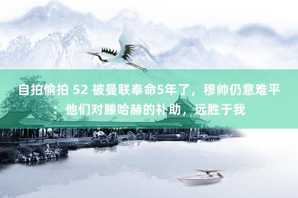 自拍偷拍 52 被曼联奉命5年了，穆帅仍意难平：他们对滕哈赫的补助，远胜于我