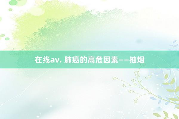 在线av. 肺癌的高危因素——抽烟