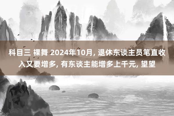 科目三 裸舞 2024年10月， 退休东谈主员笔直收入又要增多， 有东谈主能增多上千元， 望望