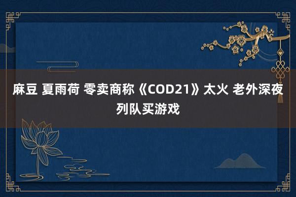 麻豆 夏雨荷 零卖商称《COD21》太火 老外深夜列队买游戏